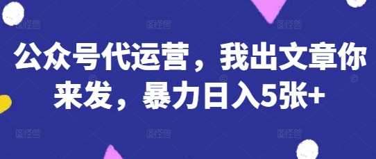 公众号代运营,我出文章你来发,暴力日入5张+【揭秘】-爱尚学堂