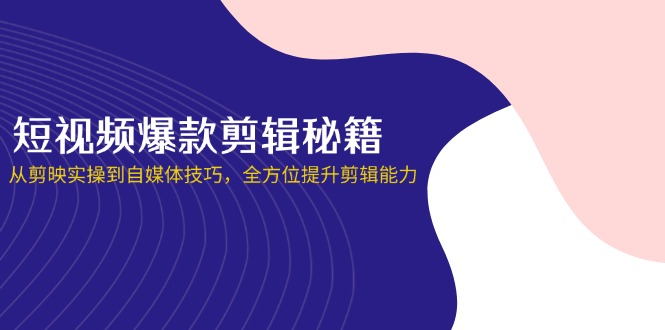 （14244期）短视频爆款剪辑秘籍，从剪映实操到自媒体技巧，全方位提升剪辑能力-爱尚学堂