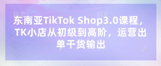 东南亚TikTok Shop3.0课程,TK小店从初级到高阶,运营出单干货输出-爱尚学堂