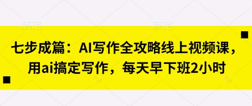 七步成篇：AI写作全攻略线上视频课，用ai搞定写作，每天早下班2小时-爱尚学堂